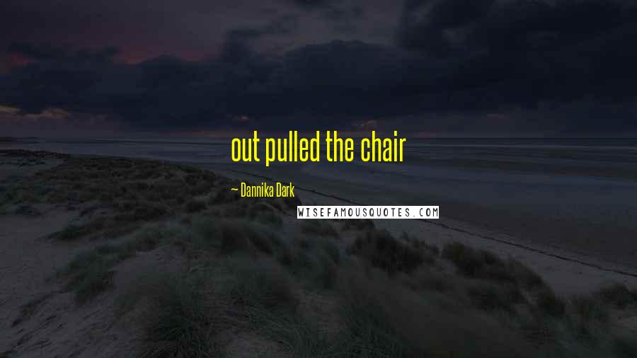 Dannika Dark Quotes: out pulled the chair