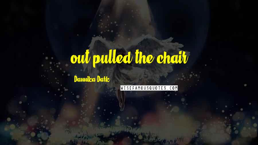 Dannika Dark Quotes: out pulled the chair