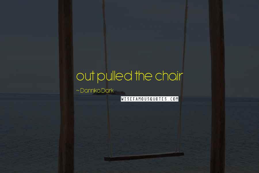 Dannika Dark Quotes: out pulled the chair