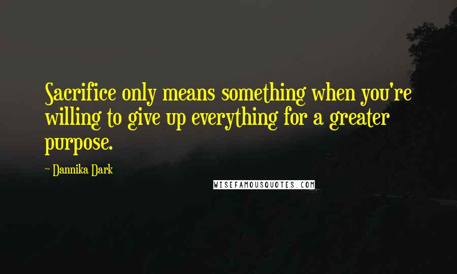 Dannika Dark Quotes: Sacrifice only means something when you're willing to give up everything for a greater purpose.