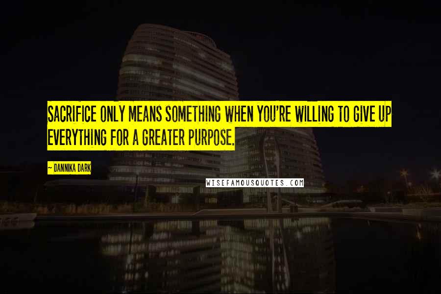Dannika Dark Quotes: Sacrifice only means something when you're willing to give up everything for a greater purpose.