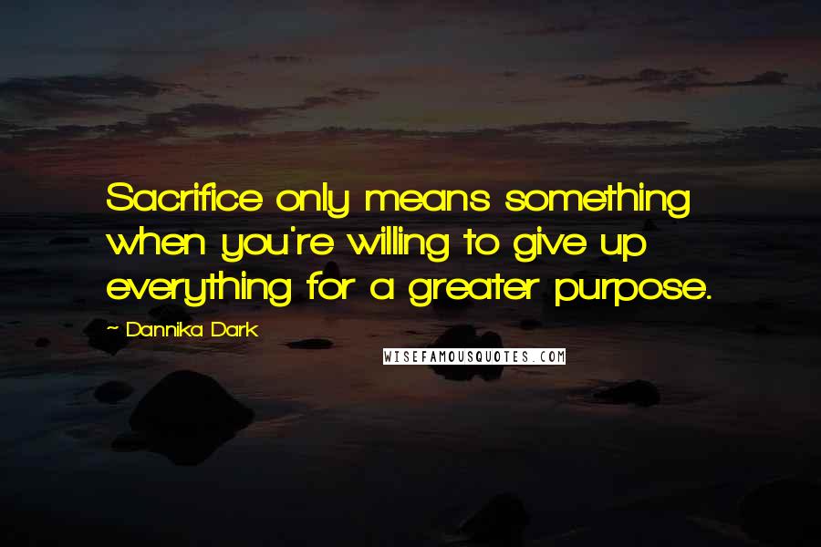 Dannika Dark Quotes: Sacrifice only means something when you're willing to give up everything for a greater purpose.
