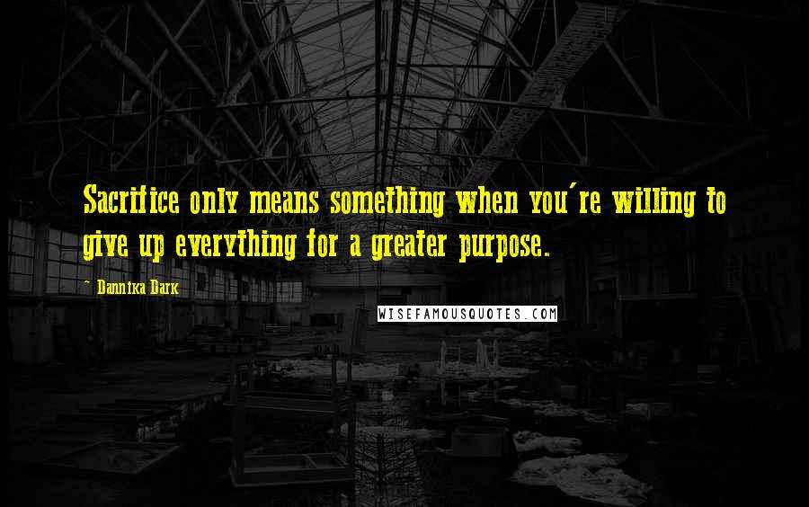 Dannika Dark Quotes: Sacrifice only means something when you're willing to give up everything for a greater purpose.