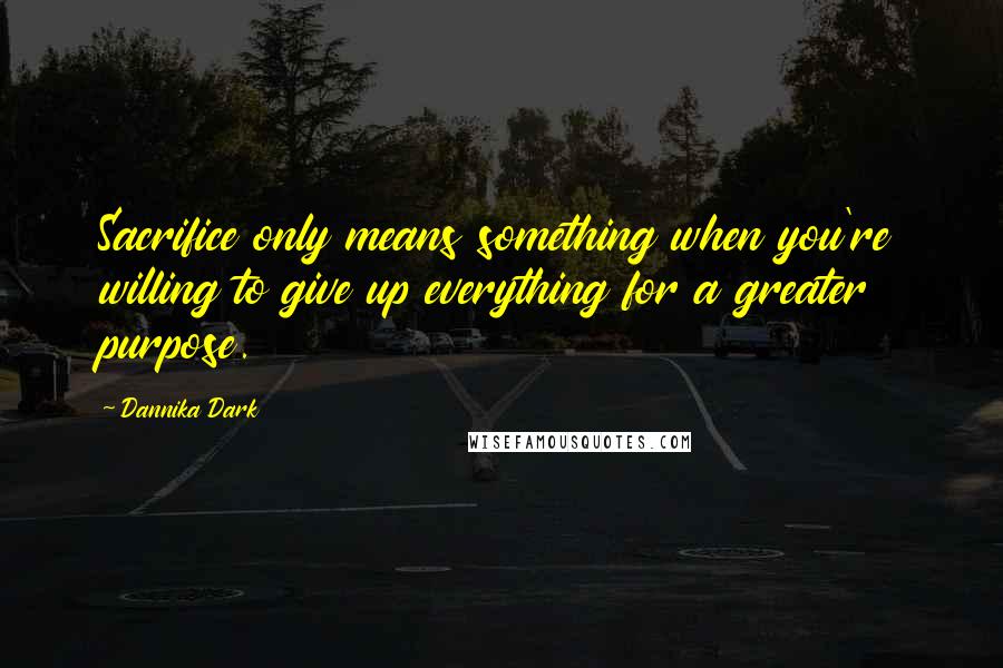 Dannika Dark Quotes: Sacrifice only means something when you're willing to give up everything for a greater purpose.