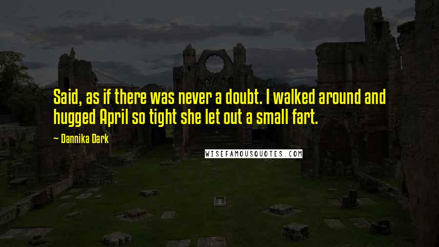Dannika Dark Quotes: Said, as if there was never a doubt. I walked around and hugged April so tight she let out a small fart.