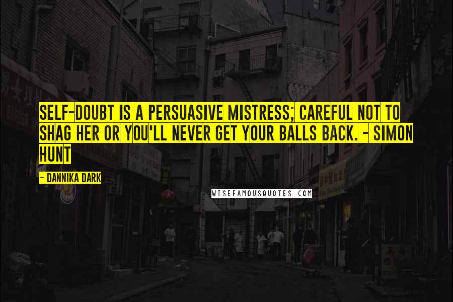 Dannika Dark Quotes: Self-doubt is a persuasive mistress; careful not to shag her or you'll never get your balls back. - Simon Hunt