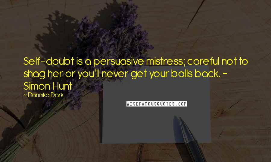 Dannika Dark Quotes: Self-doubt is a persuasive mistress; careful not to shag her or you'll never get your balls back. - Simon Hunt