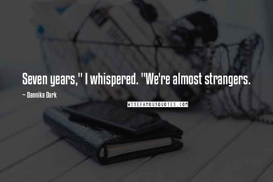 Dannika Dark Quotes: Seven years," I whispered. "We're almost strangers.