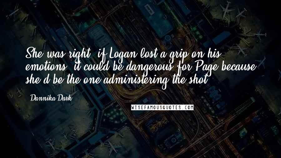 Dannika Dark Quotes: She was right; if Logan lost a grip on his emotions, it could be dangerous for Page because she'd be the one administering the shot.