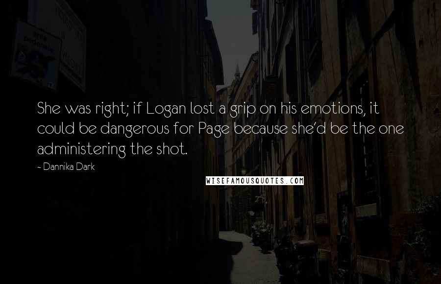 Dannika Dark Quotes: She was right; if Logan lost a grip on his emotions, it could be dangerous for Page because she'd be the one administering the shot.