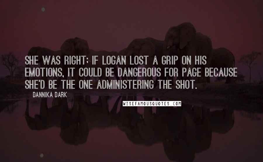 Dannika Dark Quotes: She was right; if Logan lost a grip on his emotions, it could be dangerous for Page because she'd be the one administering the shot.