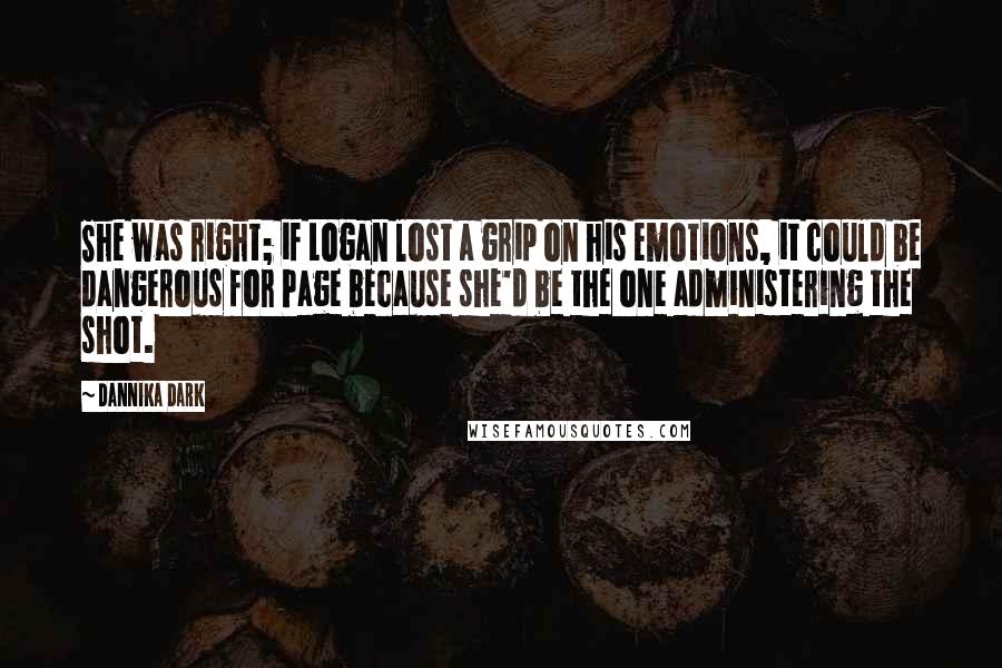 Dannika Dark Quotes: She was right; if Logan lost a grip on his emotions, it could be dangerous for Page because she'd be the one administering the shot.