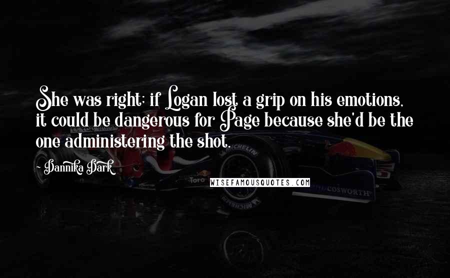 Dannika Dark Quotes: She was right; if Logan lost a grip on his emotions, it could be dangerous for Page because she'd be the one administering the shot.