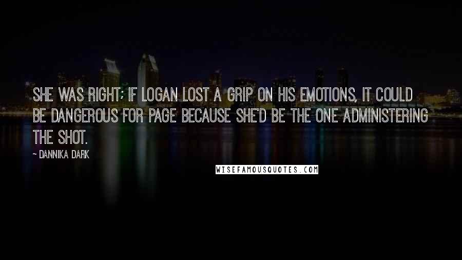 Dannika Dark Quotes: She was right; if Logan lost a grip on his emotions, it could be dangerous for Page because she'd be the one administering the shot.