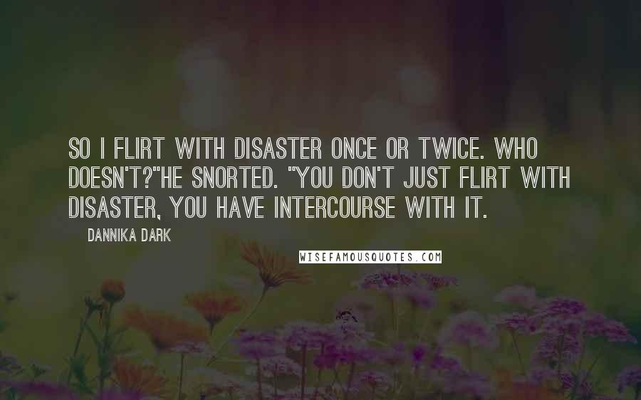 Dannika Dark Quotes: So I flirt with disaster once or twice. Who doesn't?"He snorted. "You don't just flirt with disaster, you have intercourse with it.