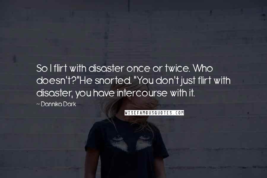 Dannika Dark Quotes: So I flirt with disaster once or twice. Who doesn't?"He snorted. "You don't just flirt with disaster, you have intercourse with it.