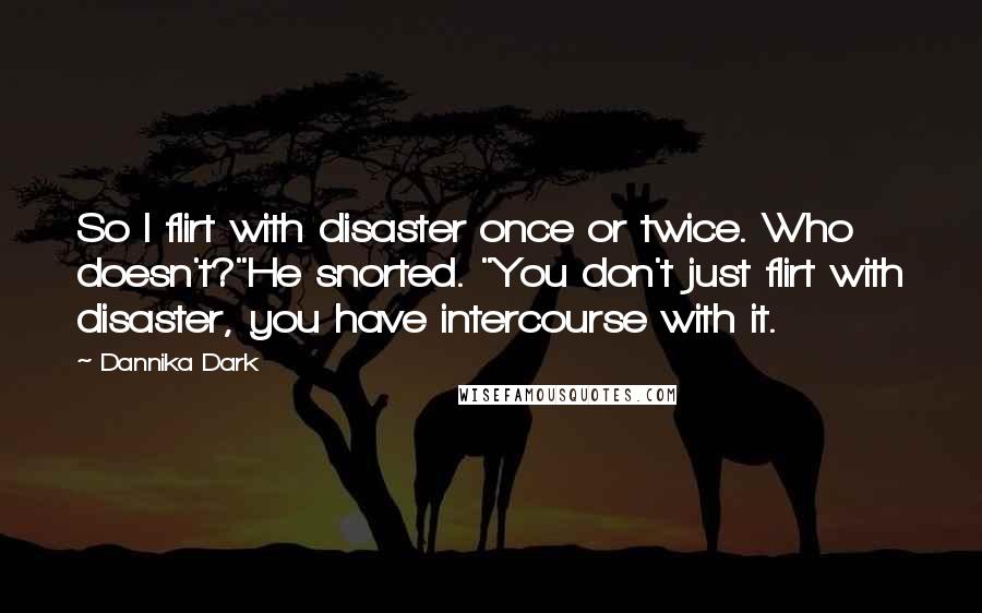 Dannika Dark Quotes: So I flirt with disaster once or twice. Who doesn't?"He snorted. "You don't just flirt with disaster, you have intercourse with it.