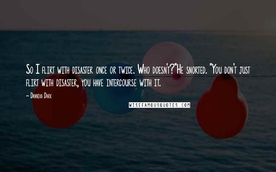 Dannika Dark Quotes: So I flirt with disaster once or twice. Who doesn't?"He snorted. "You don't just flirt with disaster, you have intercourse with it.