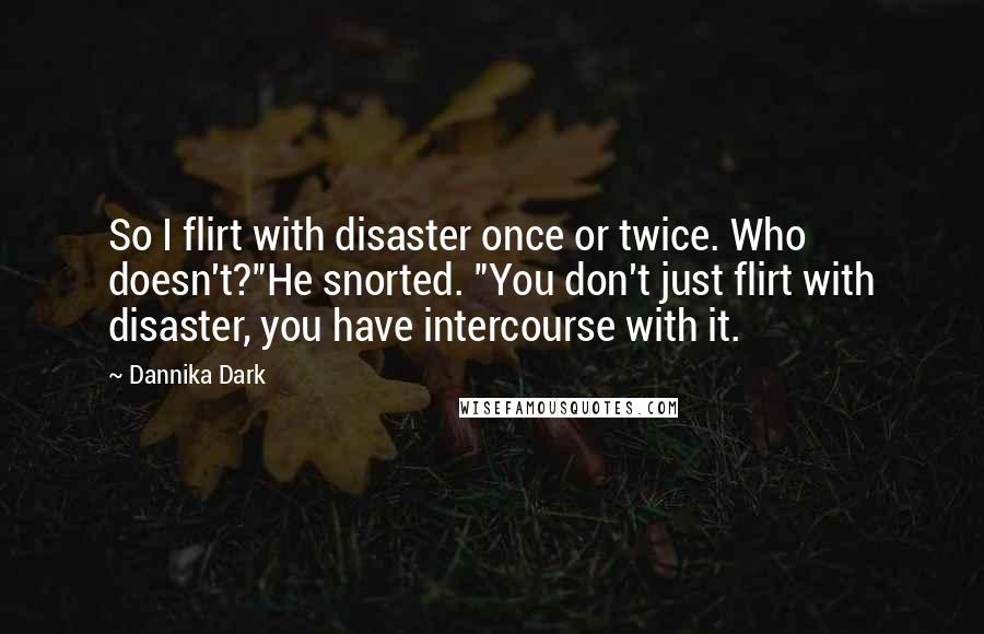 Dannika Dark Quotes: So I flirt with disaster once or twice. Who doesn't?"He snorted. "You don't just flirt with disaster, you have intercourse with it.