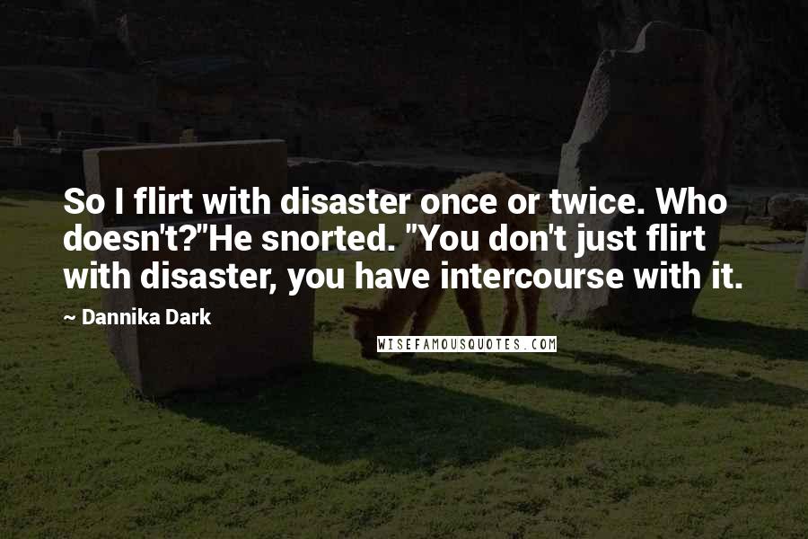 Dannika Dark Quotes: So I flirt with disaster once or twice. Who doesn't?"He snorted. "You don't just flirt with disaster, you have intercourse with it.