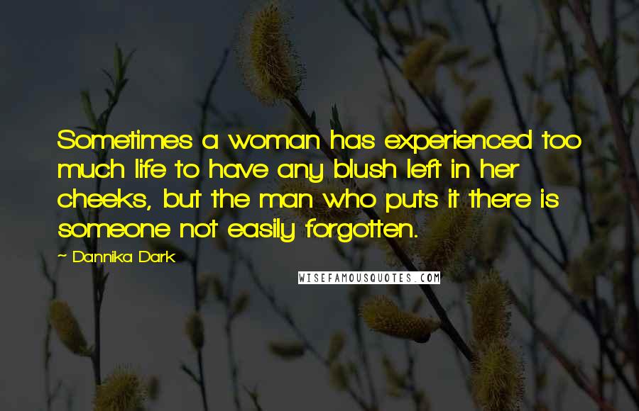 Dannika Dark Quotes: Sometimes a woman has experienced too much life to have any blush left in her cheeks, but the man who puts it there is someone not easily forgotten.