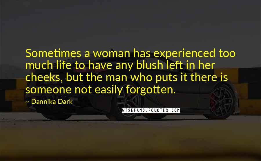 Dannika Dark Quotes: Sometimes a woman has experienced too much life to have any blush left in her cheeks, but the man who puts it there is someone not easily forgotten.