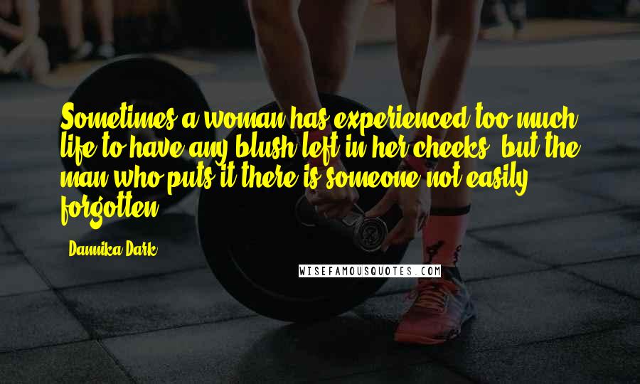 Dannika Dark Quotes: Sometimes a woman has experienced too much life to have any blush left in her cheeks, but the man who puts it there is someone not easily forgotten.