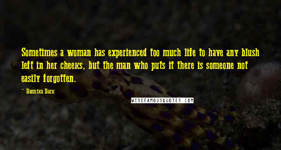 Dannika Dark Quotes: Sometimes a woman has experienced too much life to have any blush left in her cheeks, but the man who puts it there is someone not easily forgotten.