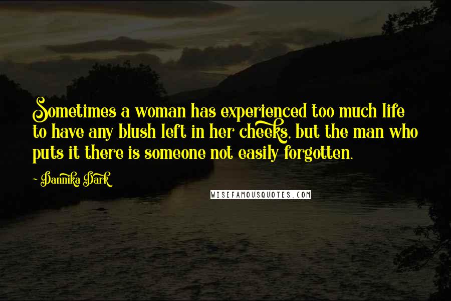 Dannika Dark Quotes: Sometimes a woman has experienced too much life to have any blush left in her cheeks, but the man who puts it there is someone not easily forgotten.