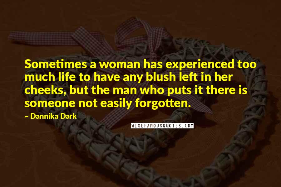Dannika Dark Quotes: Sometimes a woman has experienced too much life to have any blush left in her cheeks, but the man who puts it there is someone not easily forgotten.