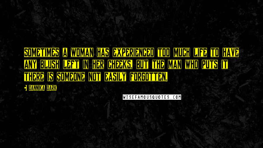 Dannika Dark Quotes: Sometimes a woman has experienced too much life to have any blush left in her cheeks, but the man who puts it there is someone not easily forgotten.