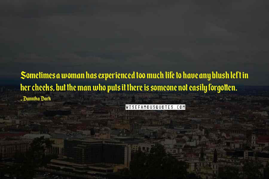 Dannika Dark Quotes: Sometimes a woman has experienced too much life to have any blush left in her cheeks, but the man who puts it there is someone not easily forgotten.