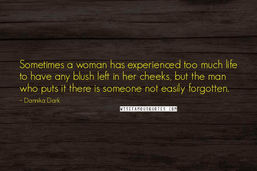 Dannika Dark Quotes: Sometimes a woman has experienced too much life to have any blush left in her cheeks, but the man who puts it there is someone not easily forgotten.