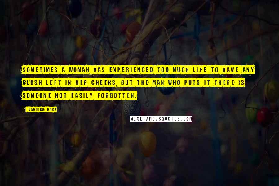 Dannika Dark Quotes: Sometimes a woman has experienced too much life to have any blush left in her cheeks, but the man who puts it there is someone not easily forgotten.