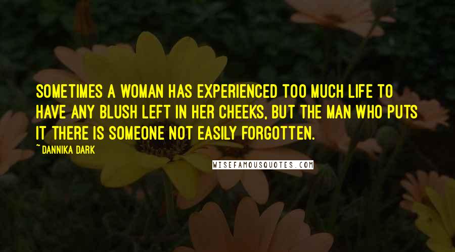 Dannika Dark Quotes: Sometimes a woman has experienced too much life to have any blush left in her cheeks, but the man who puts it there is someone not easily forgotten.