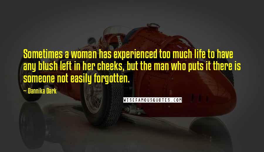 Dannika Dark Quotes: Sometimes a woman has experienced too much life to have any blush left in her cheeks, but the man who puts it there is someone not easily forgotten.