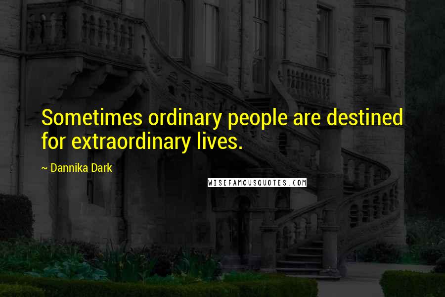 Dannika Dark Quotes: Sometimes ordinary people are destined for extraordinary lives.