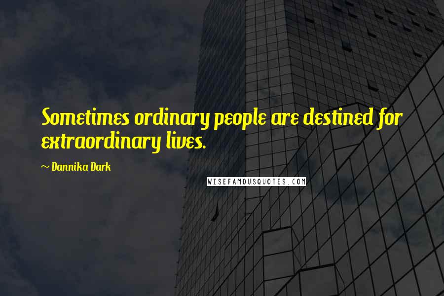 Dannika Dark Quotes: Sometimes ordinary people are destined for extraordinary lives.