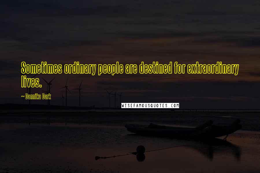 Dannika Dark Quotes: Sometimes ordinary people are destined for extraordinary lives.