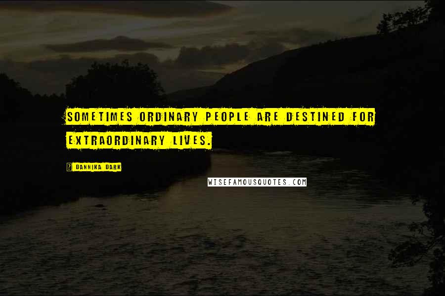 Dannika Dark Quotes: Sometimes ordinary people are destined for extraordinary lives.