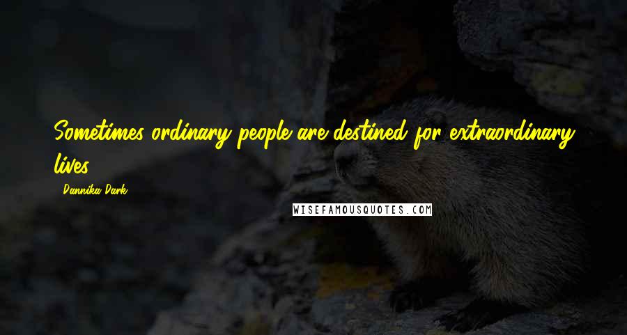 Dannika Dark Quotes: Sometimes ordinary people are destined for extraordinary lives.