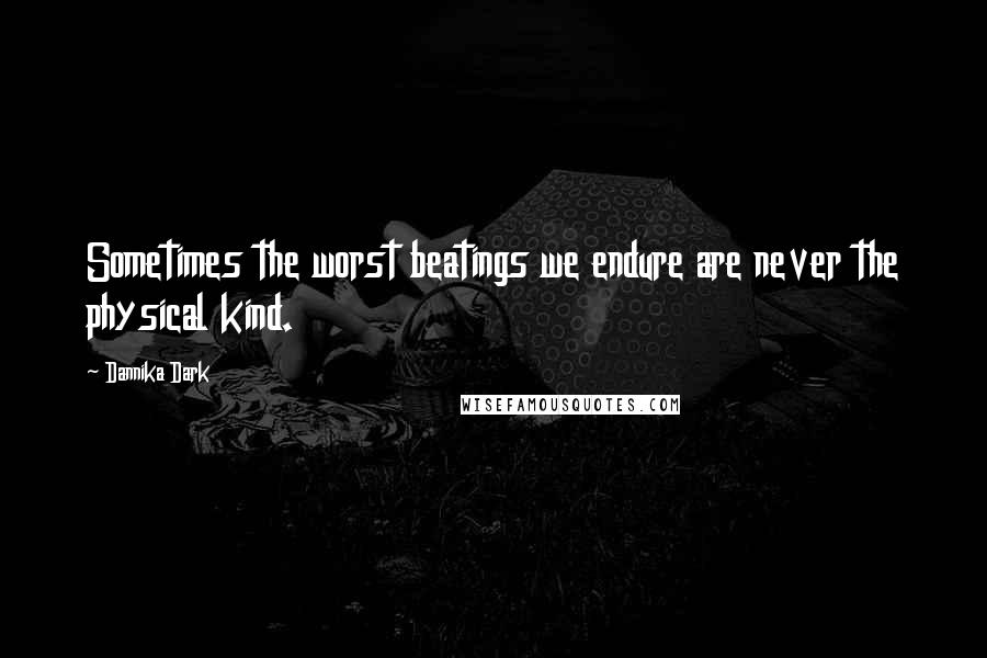 Dannika Dark Quotes: Sometimes the worst beatings we endure are never the physical kind.