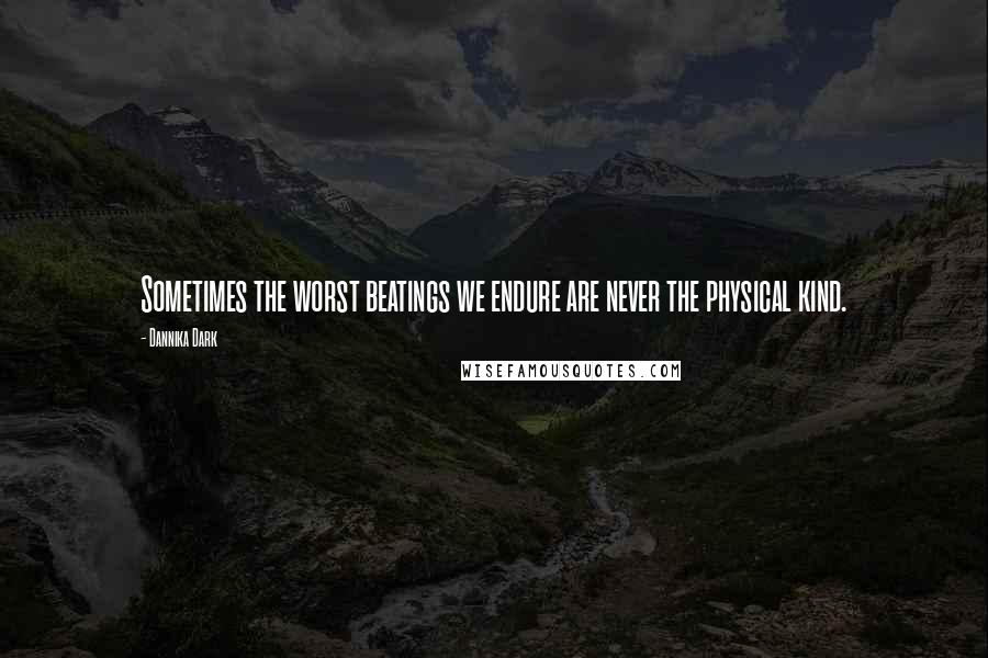 Dannika Dark Quotes: Sometimes the worst beatings we endure are never the physical kind.