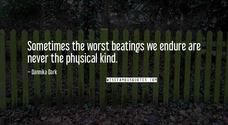 Dannika Dark Quotes: Sometimes the worst beatings we endure are never the physical kind.
