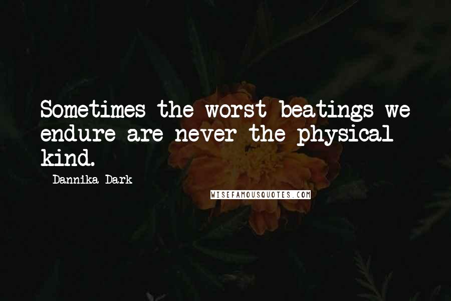 Dannika Dark Quotes: Sometimes the worst beatings we endure are never the physical kind.