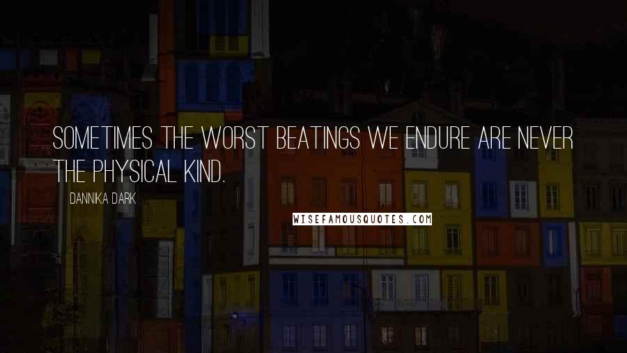 Dannika Dark Quotes: Sometimes the worst beatings we endure are never the physical kind.