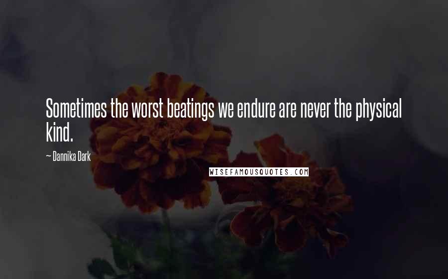 Dannika Dark Quotes: Sometimes the worst beatings we endure are never the physical kind.