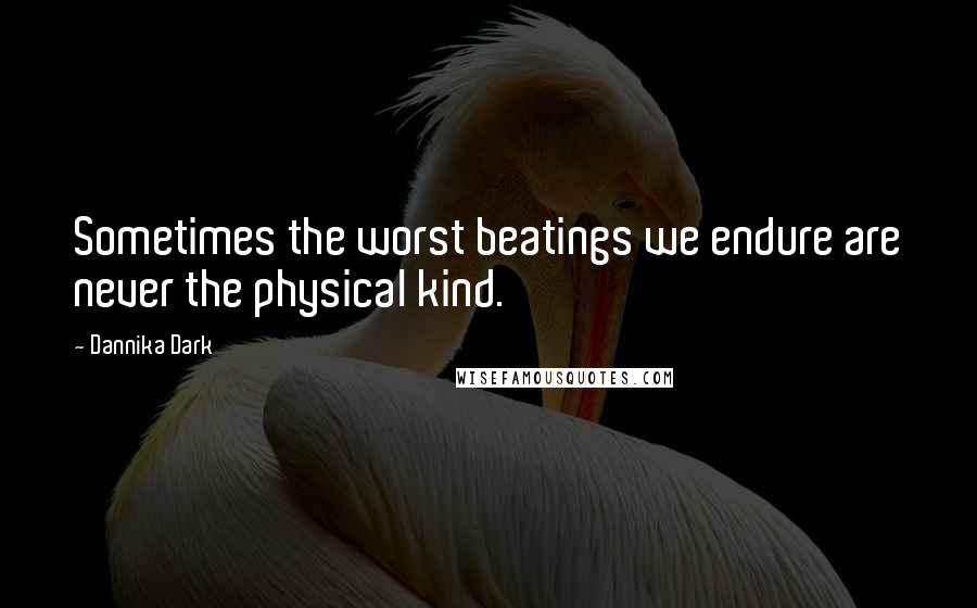 Dannika Dark Quotes: Sometimes the worst beatings we endure are never the physical kind.