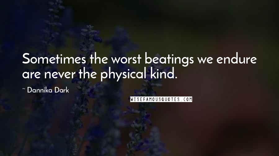 Dannika Dark Quotes: Sometimes the worst beatings we endure are never the physical kind.