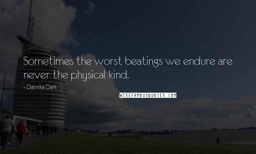 Dannika Dark Quotes: Sometimes the worst beatings we endure are never the physical kind.